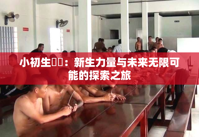 小初生❌‌：新生力量与未来无限可能的探索之旅