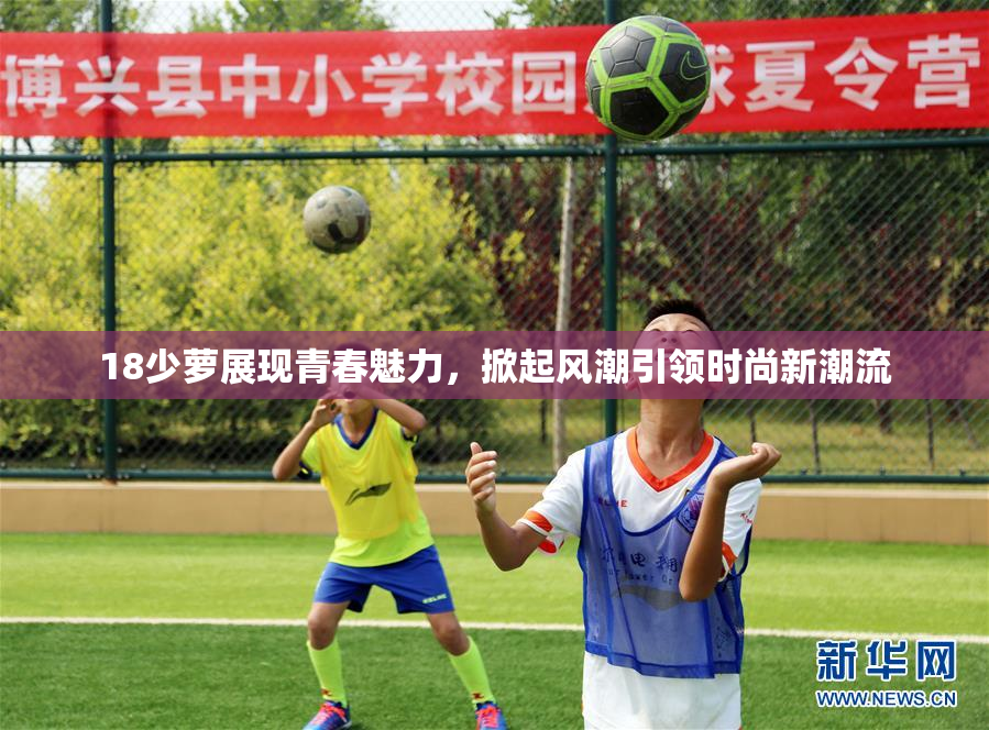 18少萝展现青春魅力，掀起风潮引领时尚新潮流