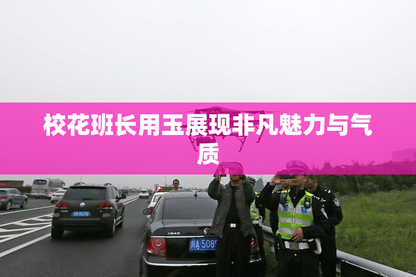 校花班长用玉展现非凡魅力与气质