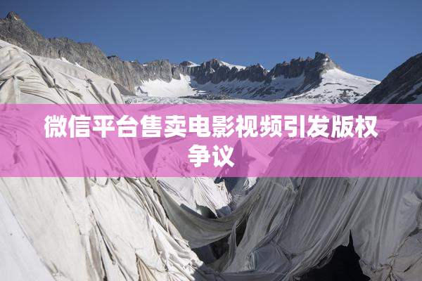 微信平台售卖电影视频引发版权争议