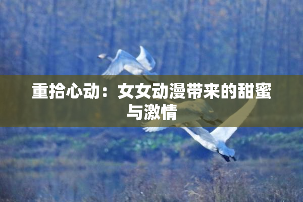 重拾心动：女女动漫带来的甜蜜与激情