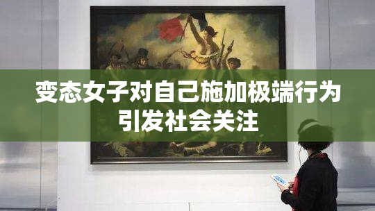 变态女子对自己施加极端行为引发社会关注