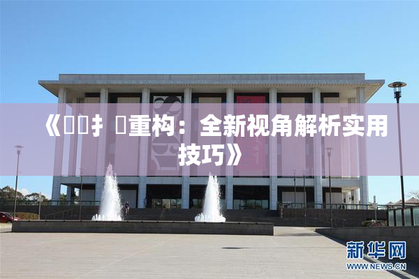 《喿喿扌畐重构：全新视角解析实用技巧》