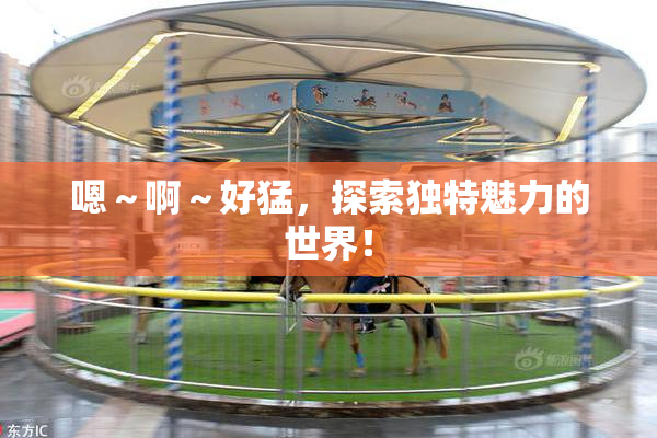 嗯～啊～好猛，探索独特魅力的世界！