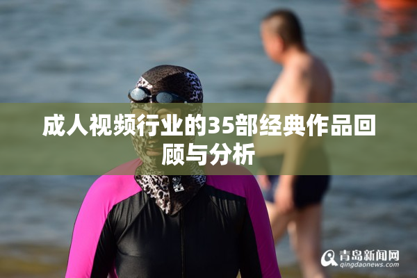 成人视频行业的35部经典作品回顾与分析