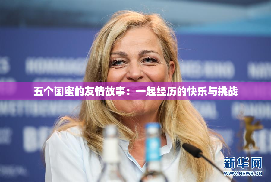五个闺蜜的友情故事：一起经历的快乐与挑战