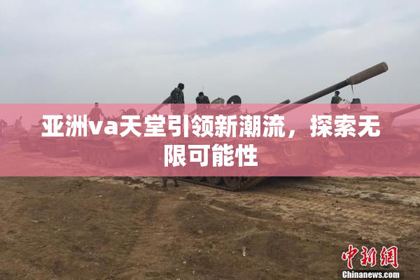 亚洲va天堂引领新潮流，探索无限可能性