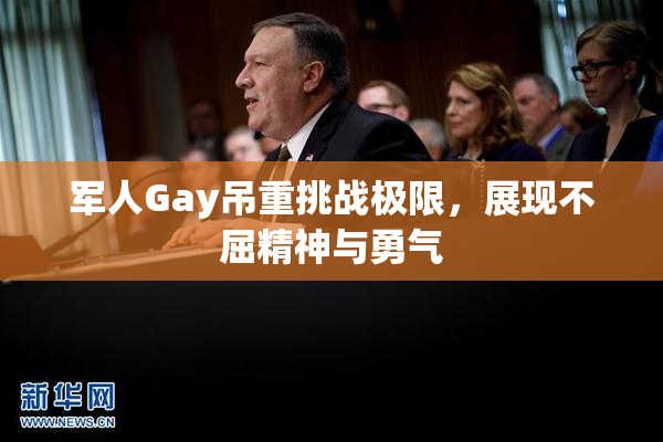 军人Gay吊重挑战极限，展现不屈精神与勇气
