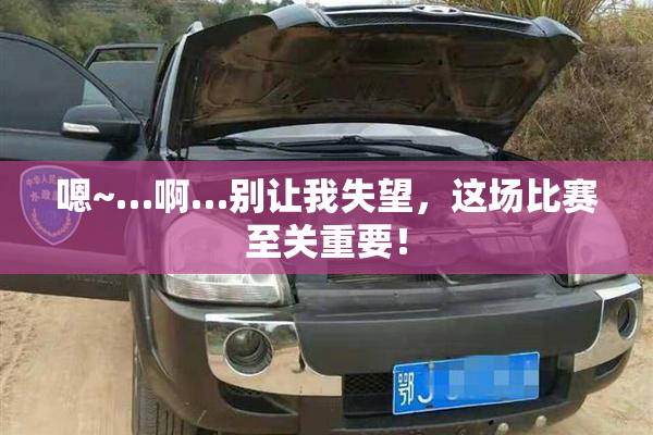 嗯~…啊…别让我失望，这场比赛至关重要！