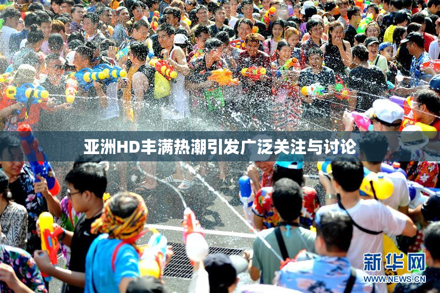亚洲HD丰满热潮引发广泛关注与讨论