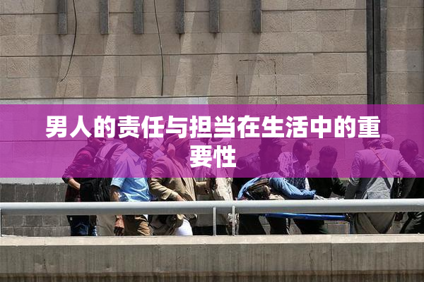男人的责任与担当在生活中的重要性