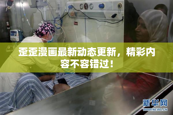 歪歪漫画最新动态更新，精彩内容不容错过！