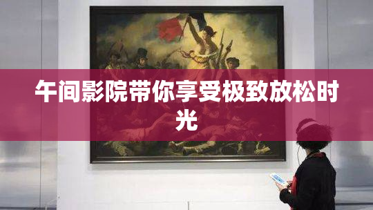 午间影院带你享受极致放松时光
