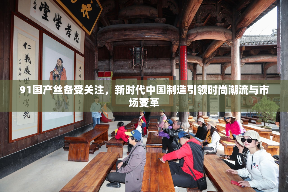 91国产丝备受关注，新时代中国制造引领时尚潮流与市场变革