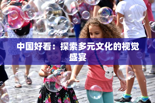 中国好看：探索多元文化的视觉盛宴