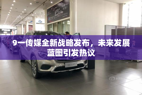 9一传媒全新战略发布，未来发展蓝图引发热议