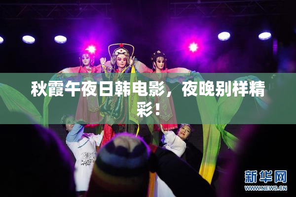 秋霞午夜日韩电影，夜晚别样精彩！