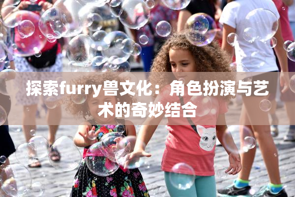探索furry兽文化：角色扮演与艺术的奇妙结合