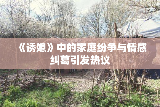 《诱媳》中的家庭纷争与情感纠葛引发热议