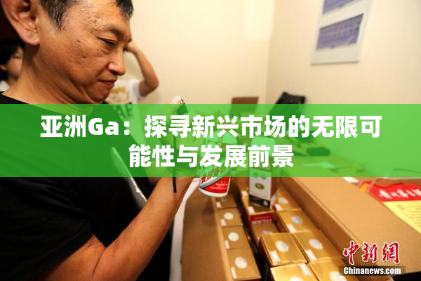 亚洲Ga：探寻新兴市场的无限可能性与发展前景