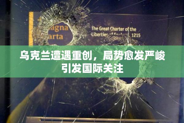 乌克兰遭遇重创，局势愈发严峻引发国际关注