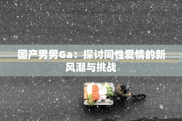 国产男男Ga：探讨同性爱情的新风潮与挑战
