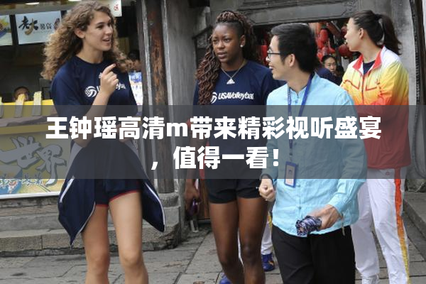王钟瑶高清m带来精彩视听盛宴，值得一看！