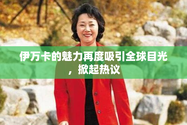 伊万卡的魅力再度吸引全球目光，掀起热议