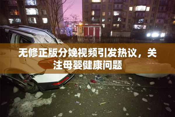无修正版分娩视频引发热议，关注母婴健康问题