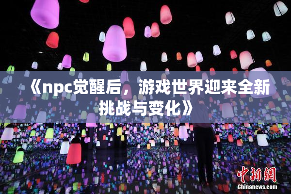 《npc觉醒后，游戏世界迎来全新挑战与变化》