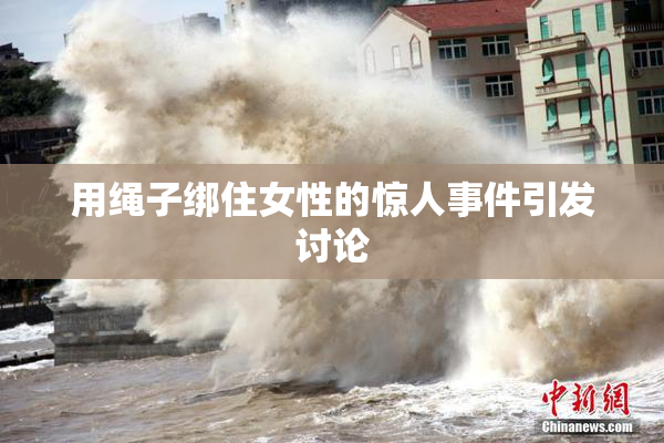 用绳子绑住女性的惊人事件引发讨论