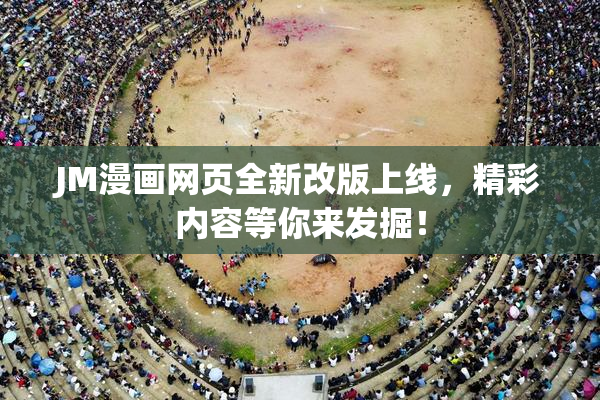 JM漫画网页全新改版上线，精彩内容等你来发掘！
