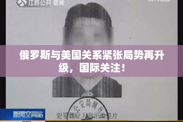 俄罗斯与美国关系紧张局势再升级，国际关注！