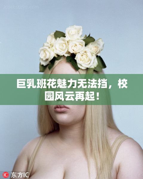 巨乳班花魅力无法挡，校园风云再起！