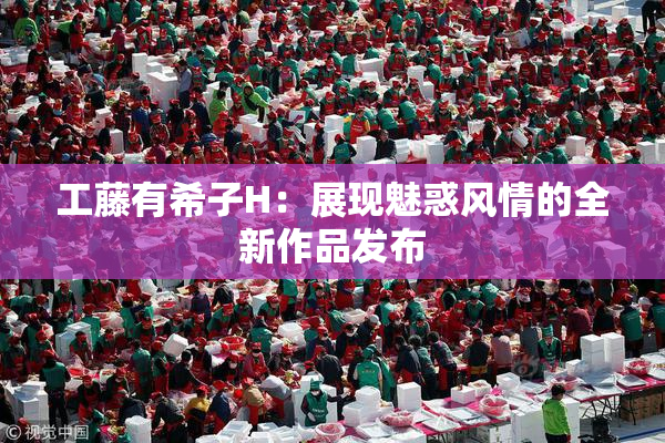 工藤有希子H：展现魅惑风情的全新作品发布