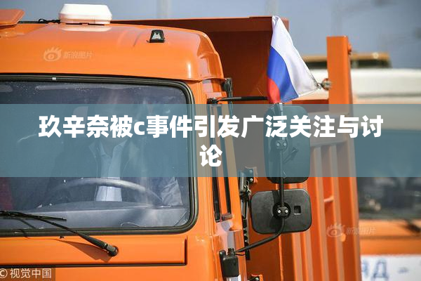 玖辛奈被c事件引发广泛关注与讨论