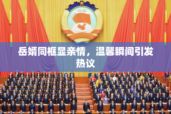 岳婿同框显亲情，温馨瞬间引发热议