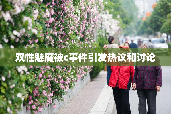 双性魅魔被c事件引发热议和讨论