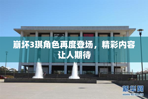 崩坏3琪角色再度登场，精彩内容让人期待
