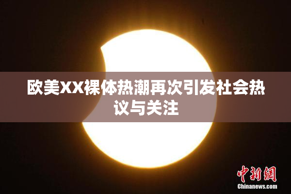 欧美XX裸体热潮再次引发社会热议与关注