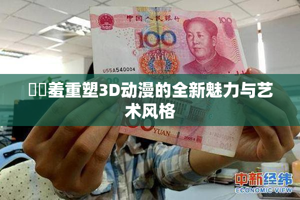 ❌‌羞重塑3D动漫的全新魅力与艺术风格