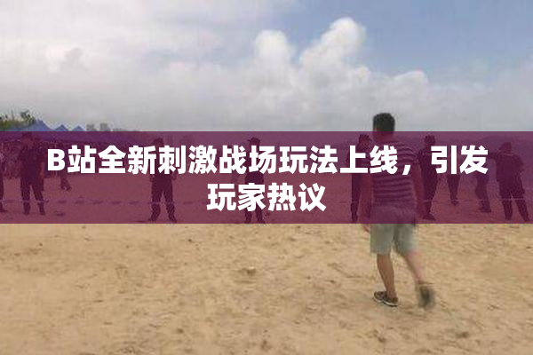 B站全新刺激战场玩法上线，引发玩家热议