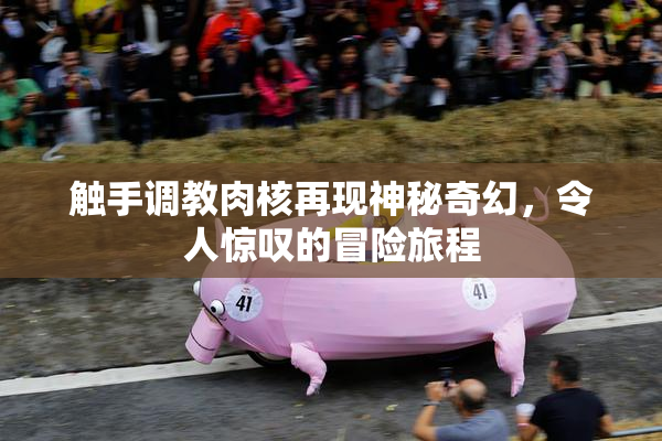 触手调教肉核再现神秘奇幻，令人惊叹的冒险旅程