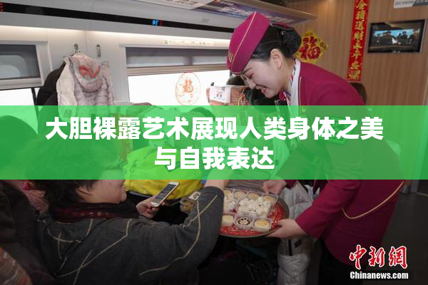 大胆裸露艺术展现人类身体之美与自我表达