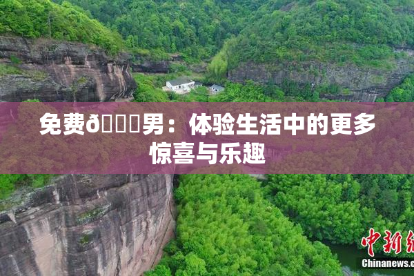 免费🔞男：体验生活中的更多惊喜与乐趣