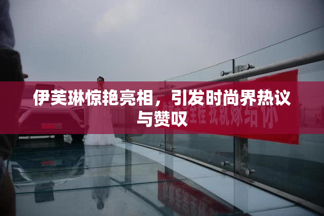 伊芙琳惊艳亮相，引发时尚界热议与赞叹