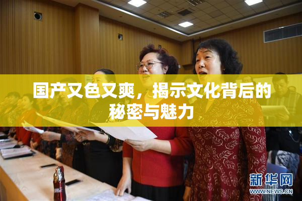 国产又色又爽，揭示文化背后的秘密与魅力