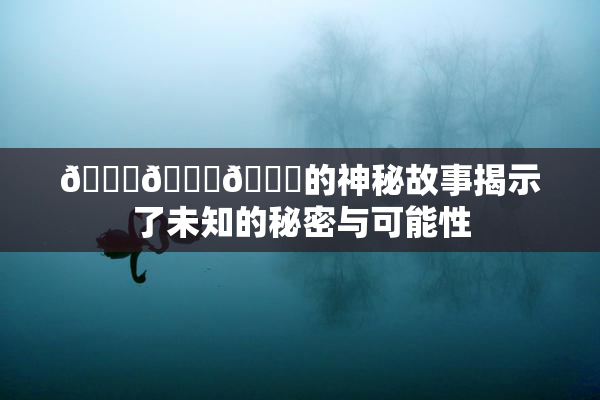🍆🍑🔞的神秘故事揭示了未知的秘密与可能性