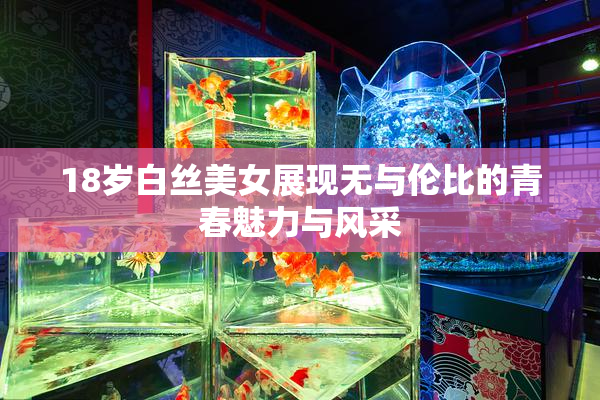18岁白丝美女展现无与伦比的青春魅力与风采
