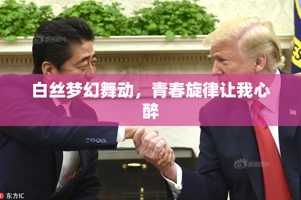 白丝梦幻舞动，青春旋律让我心醉